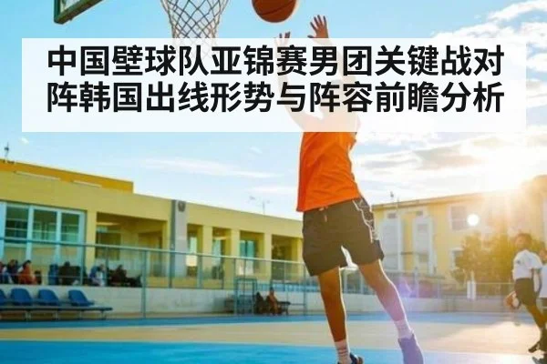 中国壁球队亚锦赛男团关键战对阵韩国出线形势与阵容前瞻分析
