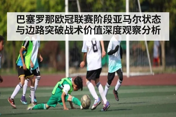 巴塞罗那欧冠联赛阶段亚马尔状态与边路突破战术价值深度观察分析