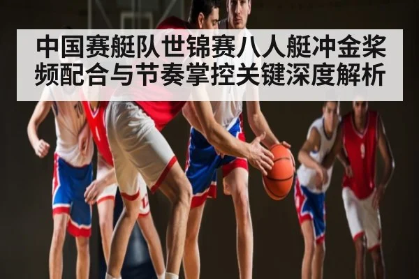 中国赛艇队世锦赛八人艇冲金桨频配合与节奏掌控关键深度解析