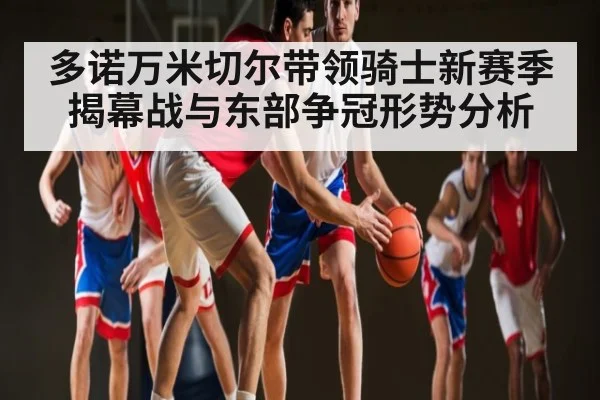 多诺万米切尔带领骑士新赛季揭幕战与东部争冠形势分析