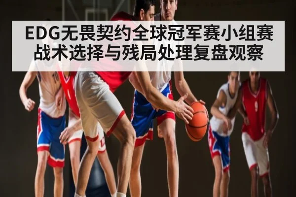 EDG无畏契约全球冠军赛小组赛战术选择与残局处理复盘观察