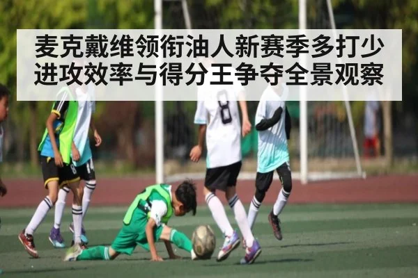 麦克戴维领衔油人新赛季多打少进攻效率与得分王争夺全景观察