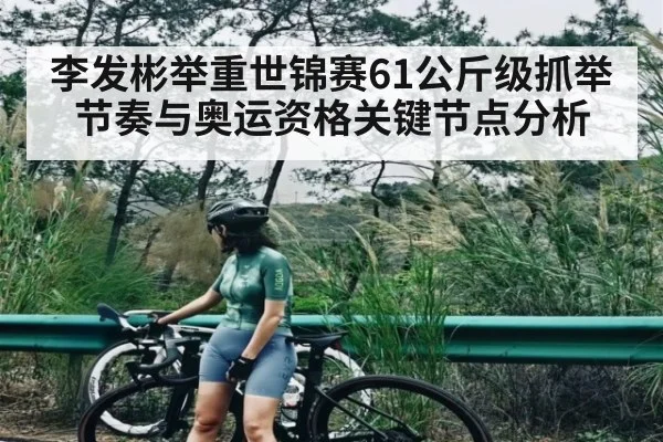 李发彬举重世锦赛61公斤级抓举节奏与奥运资格关键节点分析
